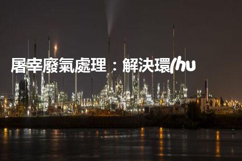 屠宰廢氣處理：解決環(huán)境污染之謎！